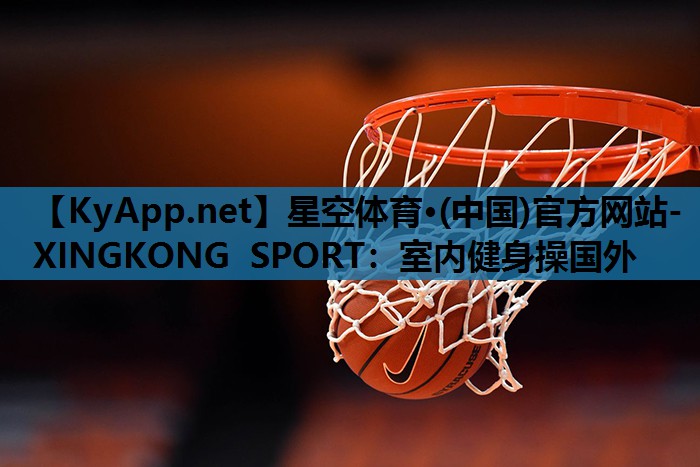 星空体育·(中国)官方网站-XINGKONG SPORT：室内健身操国外