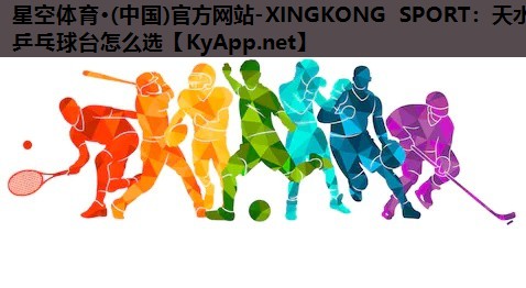 星空体育·(中国)官方网站-XINGKONG SPORT：天水乒乓球台怎么选