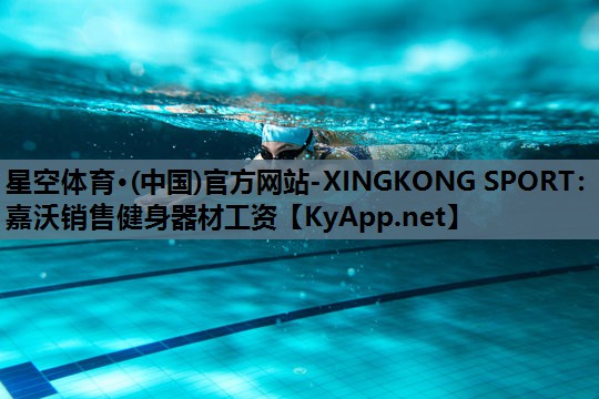 星空体育·(中国)官方网站-XINGKONG SPORT：嘉沃销售健身器材工资