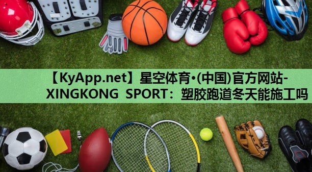 星空体育·(中国)官方网站-XINGKONG SPORT：塑胶跑道冬天能施工吗