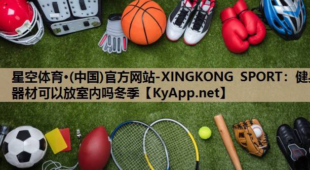 星空体育·(中国)官方网站-XINGKONG SPORT：健身器材可以放室内吗冬季