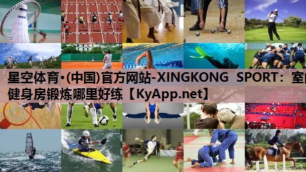 星空体育·(中国)官方网站-XINGKONG SPORT：室内健身房锻炼哪里好练