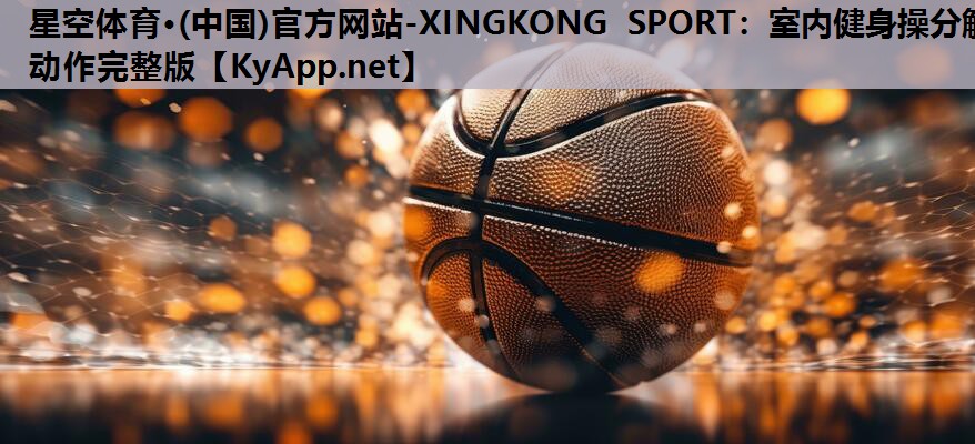 星空体育·(中国)官方网站-XINGKONG SPORT：室内健身操分解动作完整版