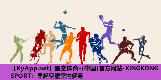 星空体育·(中国)官方网站-XINGKONG SPORT：早起空腹室内健身