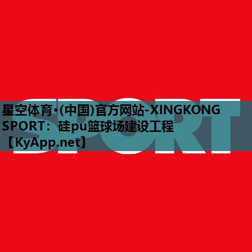 星空体育·(中国)官方网站-XINGKONG SPORT：硅pu篮球场建设工程