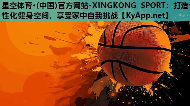 星空体育·(中国)官方网站-XINGKONG SPORT：打造个性化健身空间，享受家中自我挑战