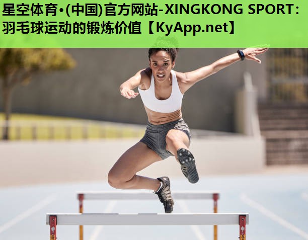 星空体育·(中国)官方网站-XINGKONG SPORT：羽毛球运动的锻炼价值