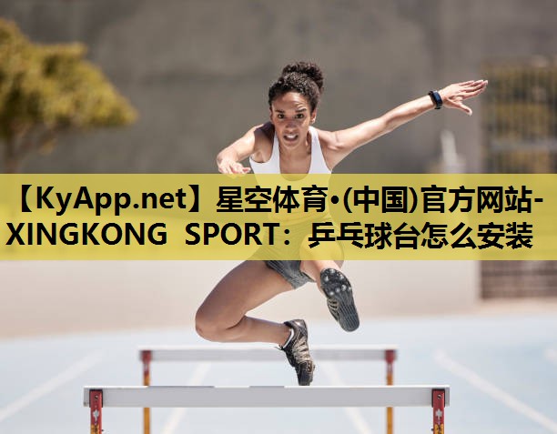 星空体育·(中国)官方网站-XINGKONG SPORT：乒乓球台怎么安装