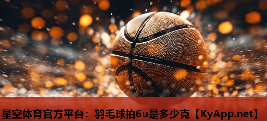 星空体育官方平台：羽毛球拍6u是多少克