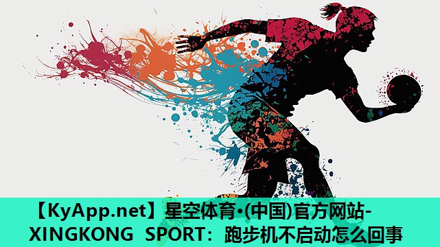 星空体育·(中国)官方网站-XINGKONG SPORT：跑步机不启动怎么回事