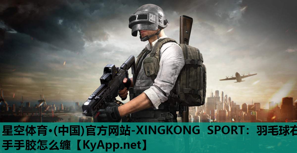 星空体育·(中国)官方网站-XINGKONG SPORT：羽毛球右手手胶怎么缠