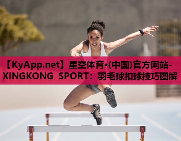 星空体育·(中国)官方网站-XINGKONG SPORT：羽毛球扣球技巧图解