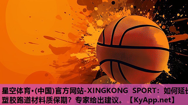 星空体育·(中国)官方网站-XINGKONG SPORT：如何延长塑胶跑道材料质保期？专家给出建议。