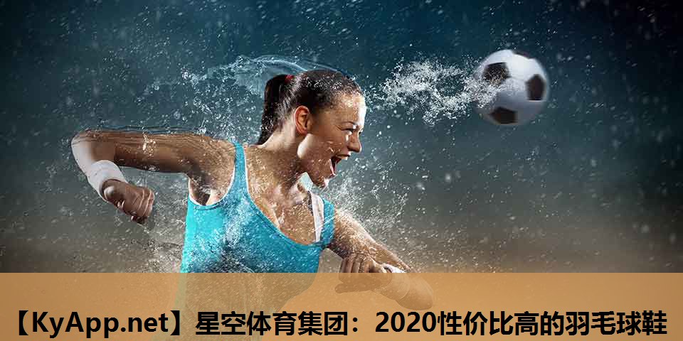 星空体育集团：2020性价比高的羽毛球鞋