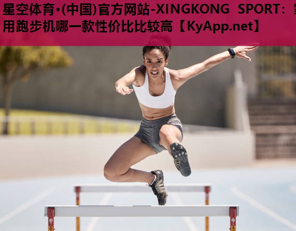 星空体育·(中国)官方网站-XINGKONG SPORT：家用跑步机哪一款性价比比较高