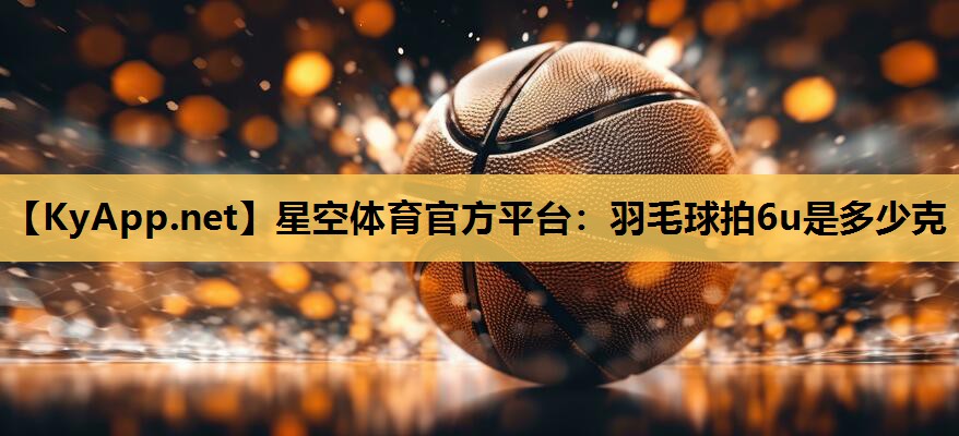 羽毛球拍6u是多少克